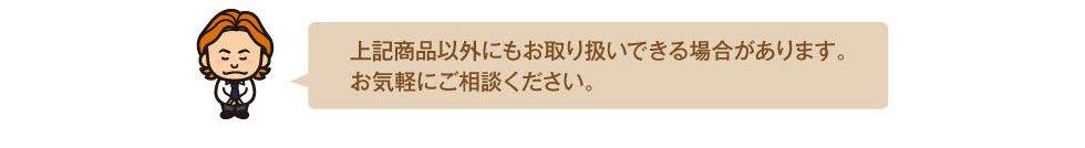 上記商品以外にもお取り扱いできる場合があります。